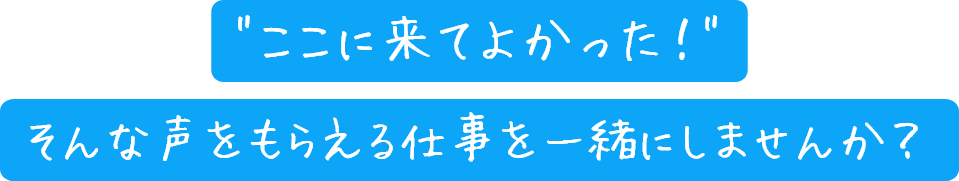 ここに来てよかった！そんな声をもらえる仕事を一緒にしませんか？