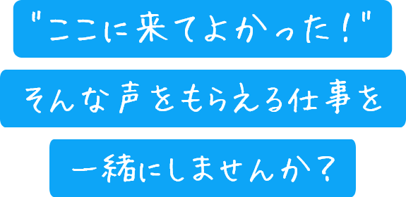 ここに来てよかった！そんな声をもらえる仕事を一緒にしませんか？